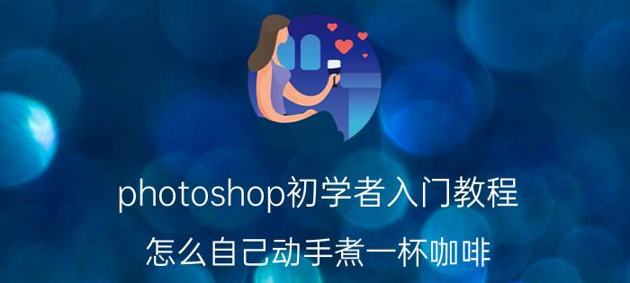 photoshop初学者入门教程 怎么自己动手煮一杯咖啡？